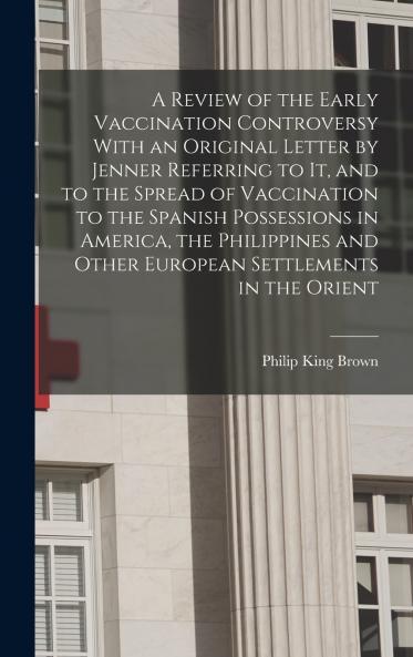 A Review of the Early Vaccination Controversy With an Original Letter by Jenner Referring to it and to the Spread of Vaccination to the Spanish Possessions in America the Philippines and Other European Settlements in the Orient