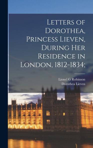 Letters of Dorothea Princess Lieven During her Residence in London 1812-1834;