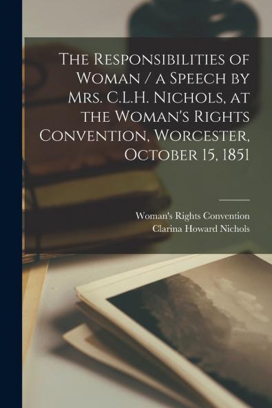 The Responsibilities of Woman / a Speech by Mrs. C.L.H. Nichols at the Woman's Rights Convention Worcester October 15 1851