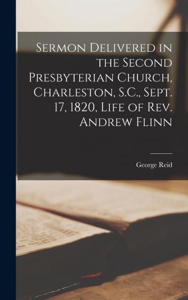 Sermon Delivered in the Second Presbyterian Church Charleston S.C. Sept. 17 1820 Life of Rev. Andrew Flinn