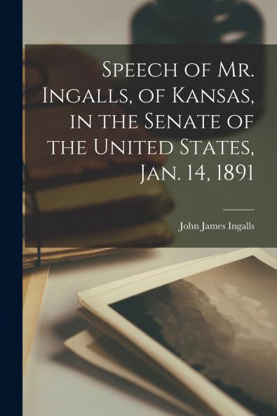 Speech of Mr. Ingalls of Kansas in the Senate of the United States Jan. 14 1891