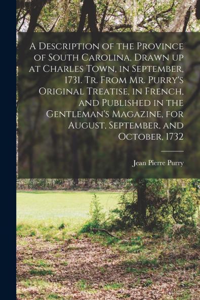 A Description of the Province of South Carolina Drawn up at Charles Town in September 1731. Tr. From Mr. Purry's Original Treatise in French and Published in the Gentleman's Magazine for August September and October 1732
