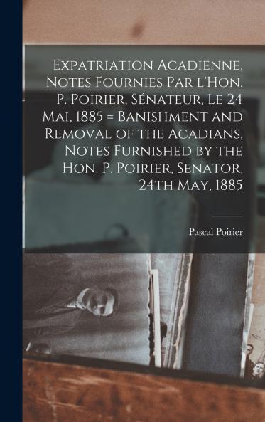 Expatriation acadienne notes fournies par l'Hon. P. Poirier s��nateur le 24 mai 1885 = Banishment and removal of the Acadians notes furnished by the Hon. P. Poirier senator 24th May 1885