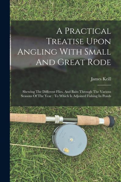 A Practical Treatise Upon Angling With Small And Great Rode