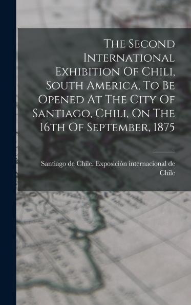 The Second International Exhibition Of Chili South America To Be Opened At The City Of Santiago Chili On The 16th Of September 1875