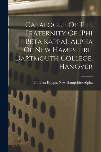 Catalogue Of The Fraternity Of [phi Beta Kappa] Alpha Of New Hampshire Dartmouth College Hanover