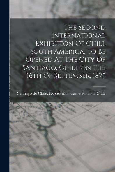 The Second International Exhibition Of Chili South America To Be Opened At The City Of Santiago Chili On The 16th Of September 1875