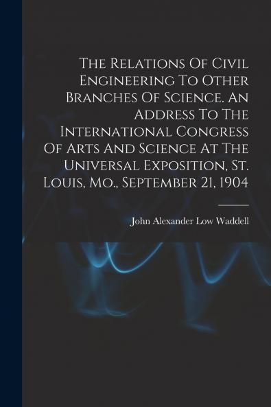 The Relations Of Civil Engineering To Other Branches Of Science. An Address To The International Congress Of Arts And Science At The Universal Exposition St. Louis Mo. September 21 1904