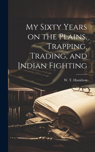 My Sixty Years on the Plains Trapping Trading and Indian Fighting