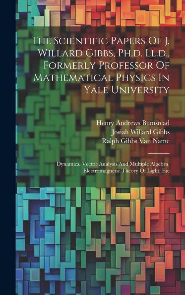 The Scientific Papers Of J. Willard Gibbs Ph.d. Ll.d. Formerly Professor Of Mathematical Physics In Yale University