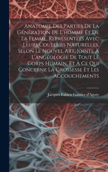 Anatomie Des Parties De La Génération De L'homme Et De La Femme Représentées Avec Leurs Couleurs Naturelles Selon Le Nouvel Art Jointe À L'angéologie De Tout Le Corps Humain Et À Ce Qui Concerne La Grossesse Et Les Accouchements