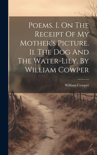 Poems. I. On The Receipt Of My Mother's Picture. Ii. The Dog And The Water-lily. By William Cowper