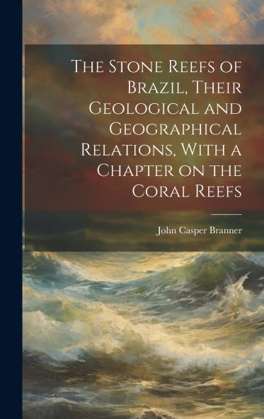 The Stone Reefs of Brazil Their Geological and Geographical Relations With a Chapter on the Coral Reefs