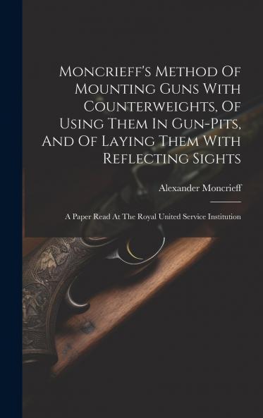 Moncrieff's Method Of Mounting Guns With Counterweights Of Using Them In Gun-pits And Of Laying Them With Reflecting Sights