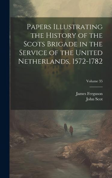 Papers Illustrating the History of the Scots Brigade in the Service of the United Netherlands 1572-1782; Volume 35