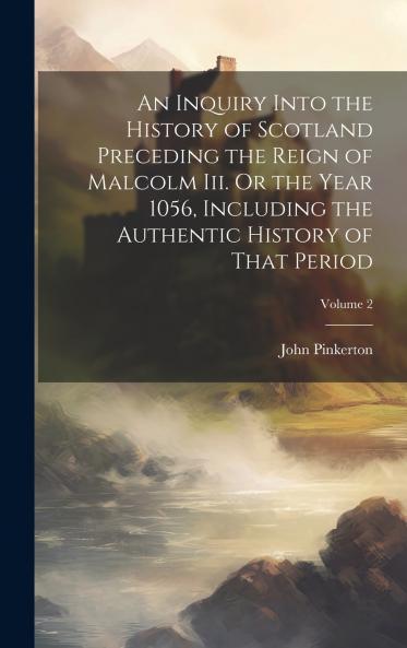 An Inquiry Into the History of Scotland Preceding the Reign of Malcolm Iii. Or the Year 1056 Including the Authentic History of That Period; Volume 2
