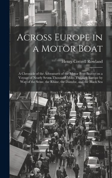 Across Europe in a Motor Boat; a Chronicle of the Adventures of the Motor Boat Beaver on a Voyage of Nearly Seven Thousand Miles Through Europe by way of the Seine the Rhine the Danube and the Black Sea