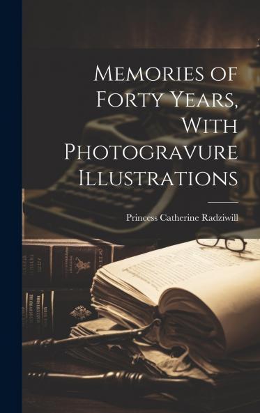 Memories of Forty Years With Photogravure Illustrations