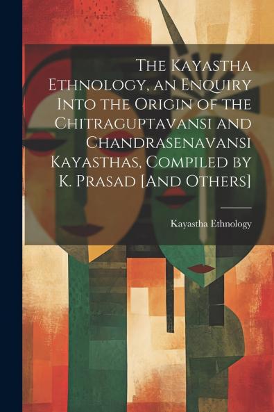 The Kayastha Ethnology an Enquiry Into the Origin of the Chitraguptavansi and Chandrasenavansi Kayasthas Compiled by K. Prasad [And Others]