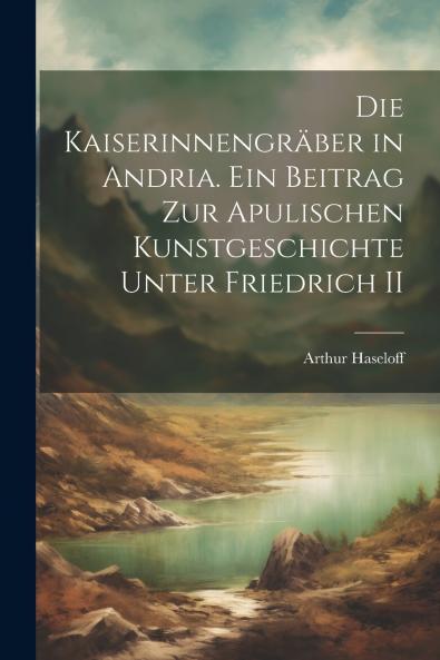 Die kaiserinnengr��ber in Andria. Ein beitrag zur apulischen kunstgeschichte unter Friedrich II
