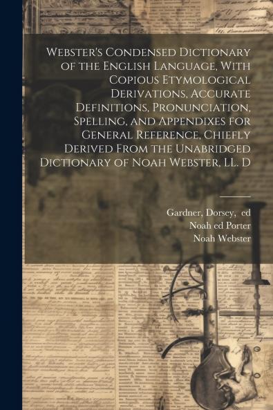Webster's Condensed Dictionary of the English Language With Copious Etymological Derivations Accurate Definitions Pronunciation Spelling and Appendixes for General Reference Chiefly Derived From the Unabridged Dictionary of Noah Webster LL. D