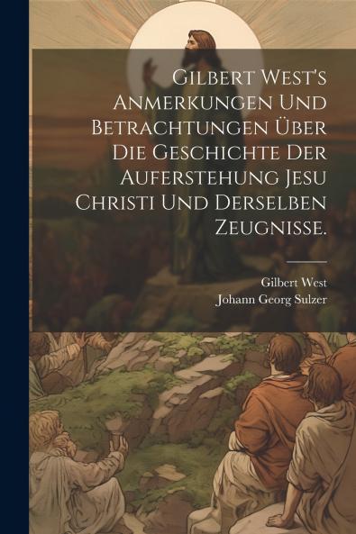 Gilbert West's Anmerkungen und Betrachtungen ��ber die Geschichte der Auferstehung Jesu Christi und derselben Zeugnisse.