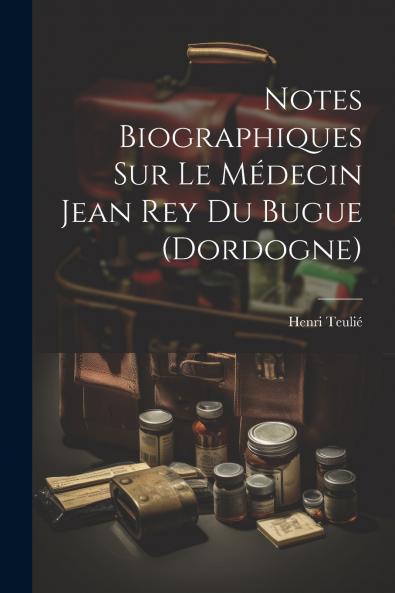 Notes Biographiques Sur Le M��decin Jean Rey Du Bugue (Dordogne)