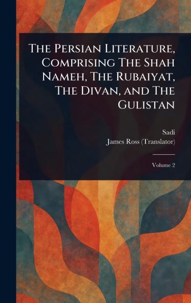The Persian Literature Comprising The Shah Nameh The Rubaiyat The Divan and The Gulistan