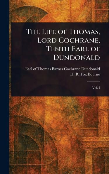 The Life of Thomas Lord Cochrane Tenth Earl of Dundonald