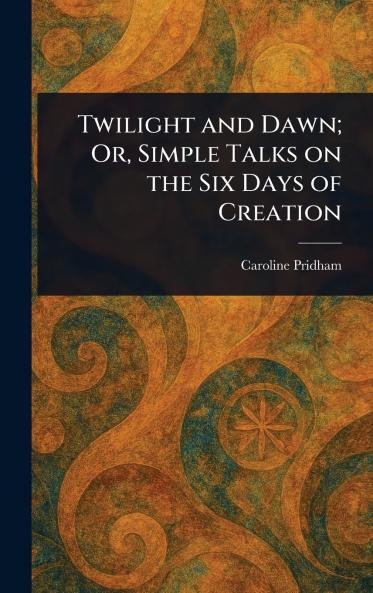 Twilight and Dawn; Or Simple Talks on the Six Days of Creation