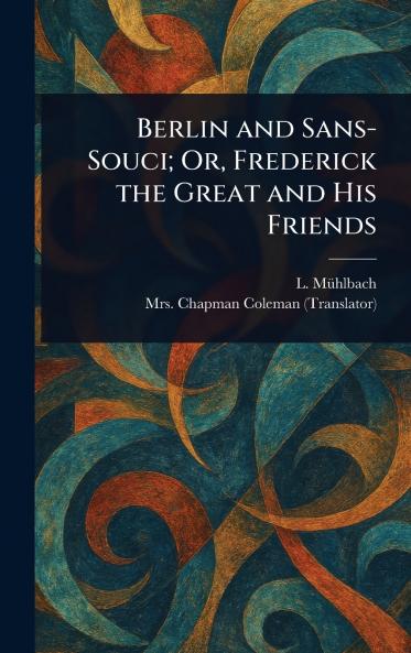 Berlin and Sans-Souci; Or Frederick the Great and His Friends