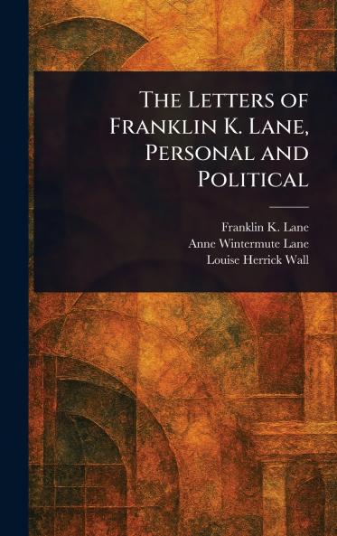 The Letters of Franklin K. Lane Personal and Political