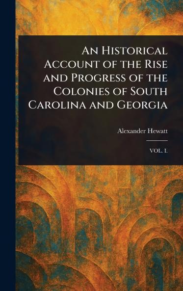 An Historical Account of the Rise and Progress of the Colonies of South Carolina and Georgia