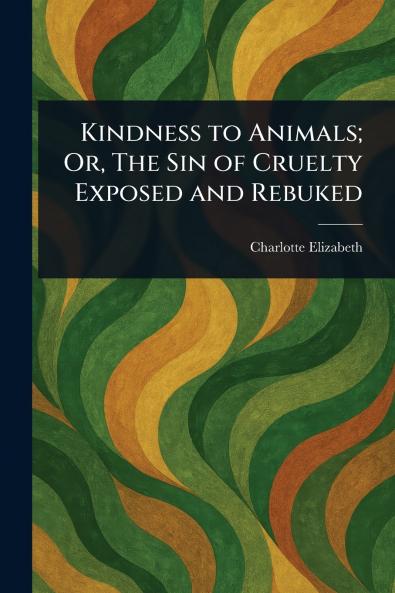 Kindness to Animals; Or The Sin of Cruelty Exposed and Rebuked
