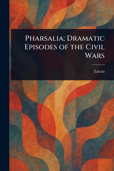 Pharsalia; Dramatic Episodes of the Civil Wars