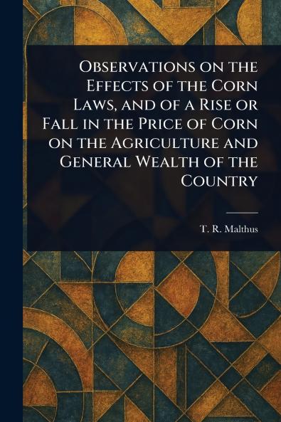 Observations on the Effects of the Corn Laws and of a Rise or Fall in the Price of Corn on the Agriculture and General Wealth of the Country