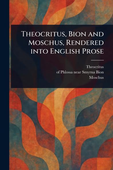 Theocritus Bion and Moschus Rendered Into English Prose