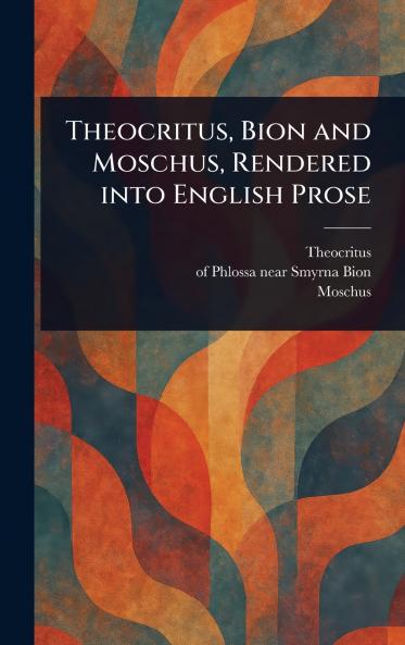Theocritus Bion and Moschus Rendered Into English Prose