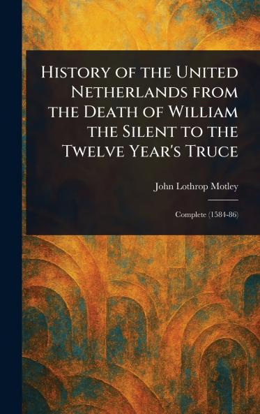History of the United Netherlands From the Death of William the Silent to the Twelve Year's Truce