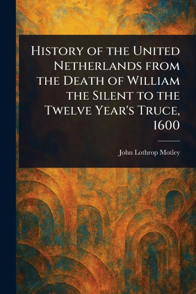 History of the United Netherlands From the Death of William the Silent to the Twelve Year's Truce 1600
