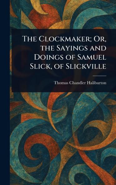 The Clockmaker; Or the Sayings and Doings of Samuel Slick of Slickville