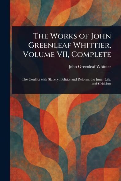 The Works of John Greenleaf Whittier Volume VII Complete