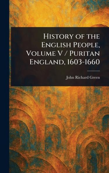 History of the English People Volume V / Puritan England 1603-1660