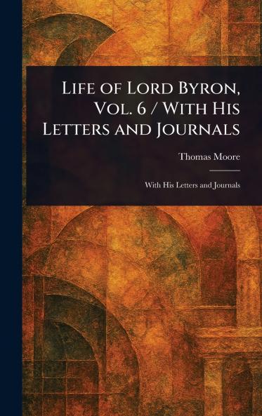 Life of Lord Byron Vol. 6 / With His Letters and Journals