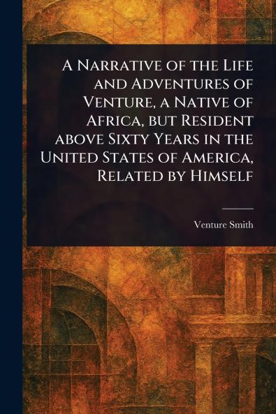 A Narrative of the Life and Adventures of Venture a Native of Africa but Resident Above Sixty Years in the United States of America Related by Himself