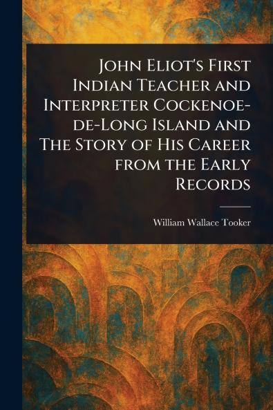 John Eliot's First Indian Teacher and Interpreter Cockenoe-de-Long Island and The Story of His Career From the Early Records