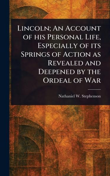 Lincoln; An Account of His Personal Life Especially of Its Springs of Action as Revealed and Deepened by the Ordeal of War