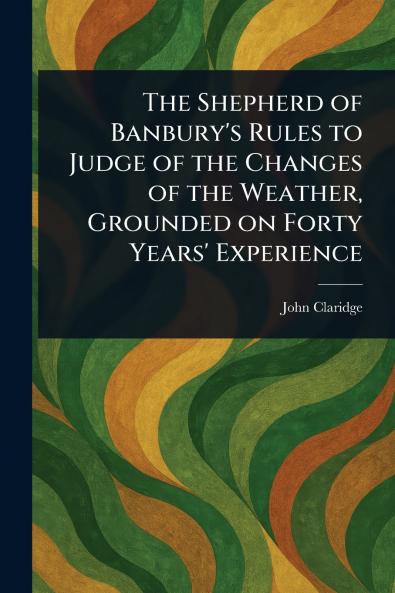 The Shepherd of Banbury's Rules to Judge of the Changes of the Weather Grounded on Forty Years' Experience