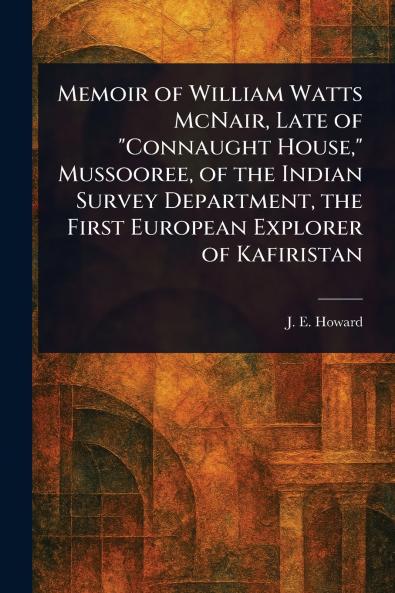 Memoir of William Watts McNair Late of Connaught House Mussooree of the Indian Survey Department the First European Explorer of Kafiristan