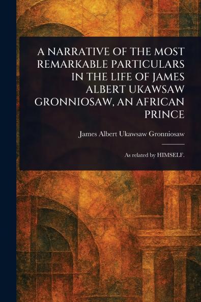 A NARRATIVE OF THE MOST REMARKABLE PARTICULARS IN THE LIFE OF JAMES ALBERT UKAWSAW GRONNIOSAW AN AFRICAN PRINCE